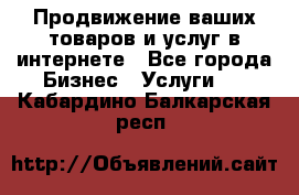 Продвижение ваших товаров и услуг в интернете - Все города Бизнес » Услуги   . Кабардино-Балкарская респ.